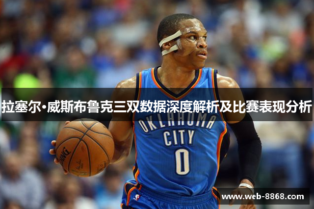 拉塞尔·威斯布鲁克三双数据深度解析及比赛表现分析