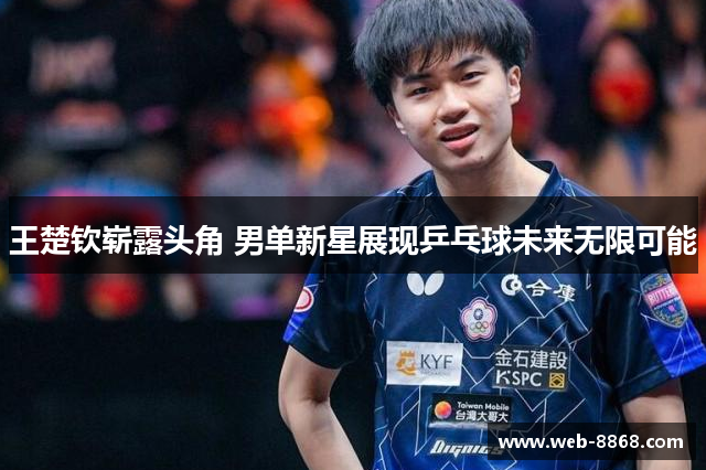 王楚钦崭露头角 男单新星展现乒乓球未来无限可能