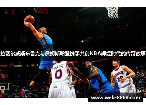 拉塞尔威斯布鲁克与詹姆斯哈登携手共创NBA辉煌时代的传奇故事