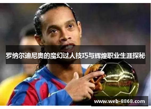 罗纳尔迪尼奥的魔幻过人技巧与辉煌职业生涯探秘