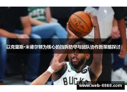 以克里斯·米德尔顿为核心的挡拆防守与团队协作新策略探讨