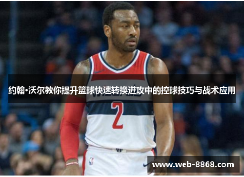 约翰·沃尔教你提升篮球快速转换进攻中的控球技巧与战术应用