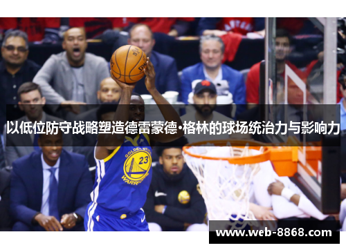 以低位防守战略塑造德雷蒙德·格林的球场统治力与影响力