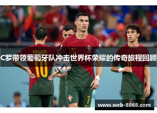 C罗带领葡萄牙队冲击世界杯荣耀的传奇旅程回顾