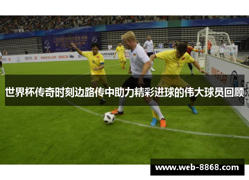 世界杯传奇时刻边路传中助力精彩进球的伟大球员回顾
