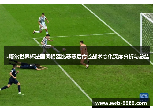 卡塔尔世界杯法国阿根廷比赛赛后传控战术变化深度分析与总结