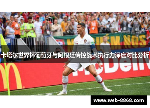 卡塔尔世界杯葡萄牙与阿根廷传控战术执行力深度对比分析
