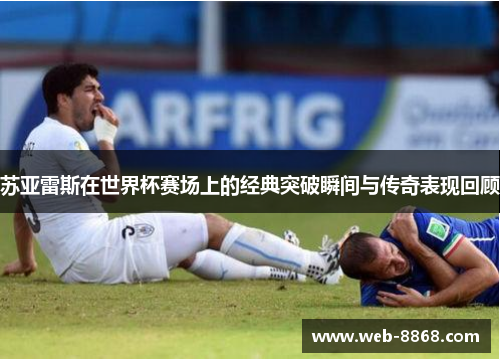 苏亚雷斯在世界杯赛场上的经典突破瞬间与传奇表现回顾