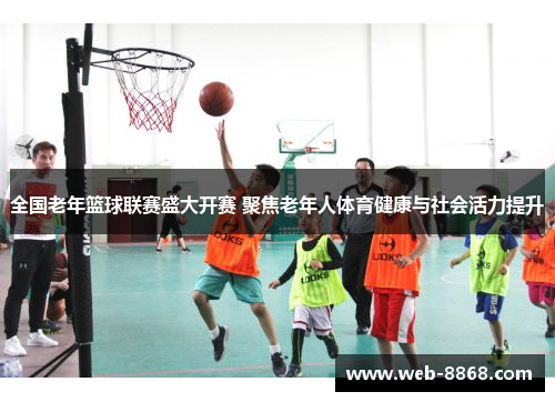全国老年篮球联赛盛大开赛 聚焦老年人体育健康与社会活力提升