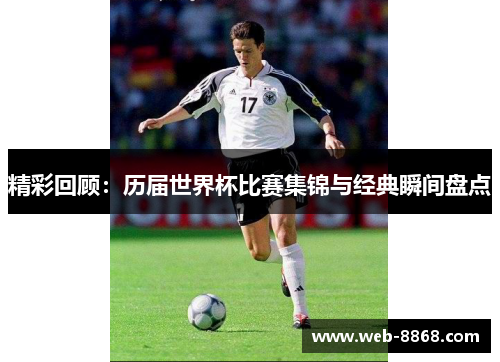 精彩回顾：历届世界杯比赛集锦与经典瞬间盘点