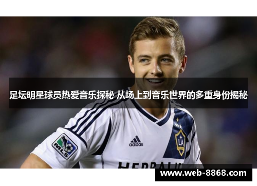足坛明星球员热爱音乐探秘 从场上到音乐世界的多重身份揭秘