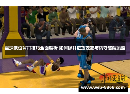 篮球低位背打技巧全面解析 如何提升进攻效率与防守破解策略