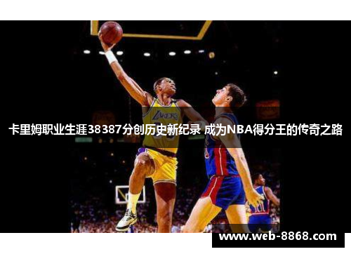 卡里姆职业生涯38387分创历史新纪录 成为NBA得分王的传奇之路