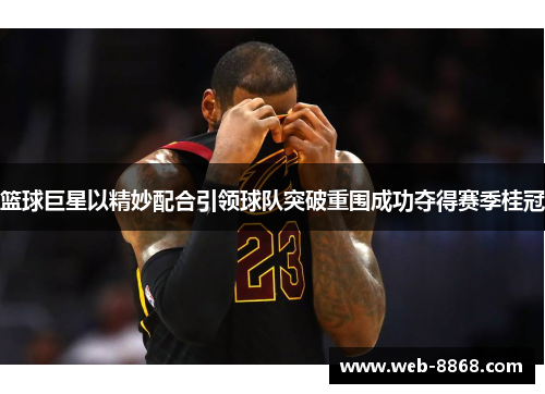 篮球巨星以精妙配合引领球队突破重围成功夺得赛季桂冠