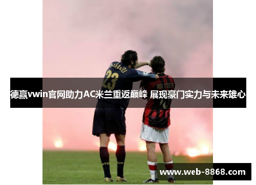 德赢vwin官网助力AC米兰重返巅峰 展现豪门实力与未来雄心