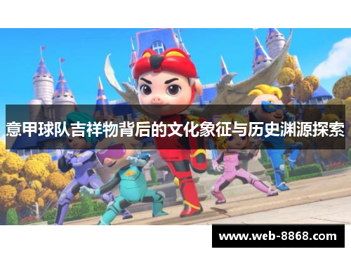 意甲球队吉祥物背后的文化象征与历史渊源探索