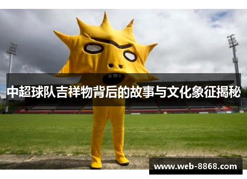 中超球队吉祥物背后的故事与文化象征揭秘