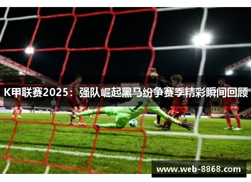 K甲联赛2025：强队崛起黑马纷争赛季精彩瞬间回顾