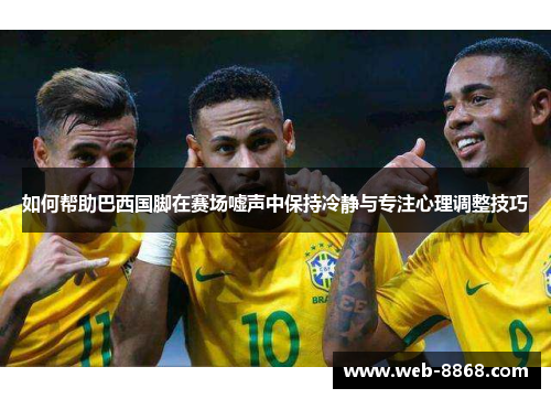 如何帮助巴西国脚在赛场嘘声中保持冷静与专注心理调整技巧