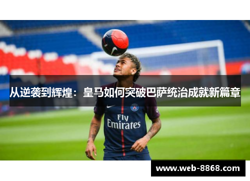 从逆袭到辉煌：皇马如何突破巴萨统治成就新篇章