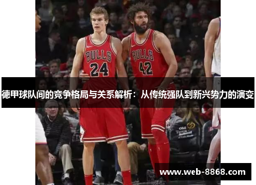 德甲球队间的竞争格局与关系解析：从传统强队到新兴势力的演变