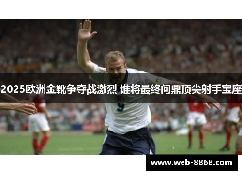 2025欧洲金靴争夺战激烈 谁将最终问鼎顶尖射手宝座