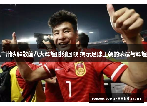 广州队解散前八大辉煌时刻回顾 揭示足球王朝的荣耀与辉煌
