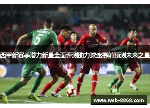 西甲新赛季潜力新星全面评测助力球迷提前预测未来之星