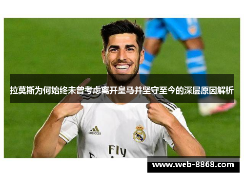拉莫斯为何始终未曾考虑离开皇马并坚守至今的深层原因解析