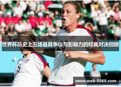 世界杯历史上五场最具争议与影响力的经典对决回顾