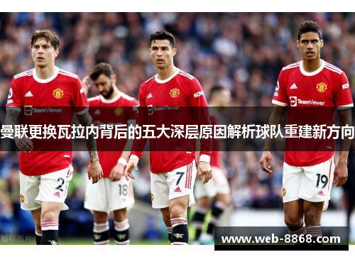 曼联更换瓦拉内背后的五大深层原因解析球队重建新方向