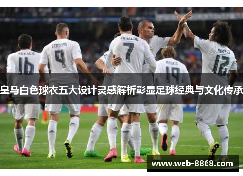 皇马白色球衣五大设计灵感解析彰显足球经典与文化传承 皇马白色球衣五大设计灵感解析彰显足球经典与文化传承