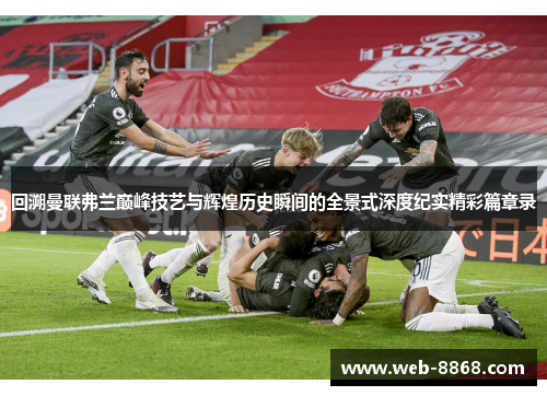 回溯曼联弗兰巅峰技艺与辉煌历史瞬间的全景式深度纪实精彩篇章录